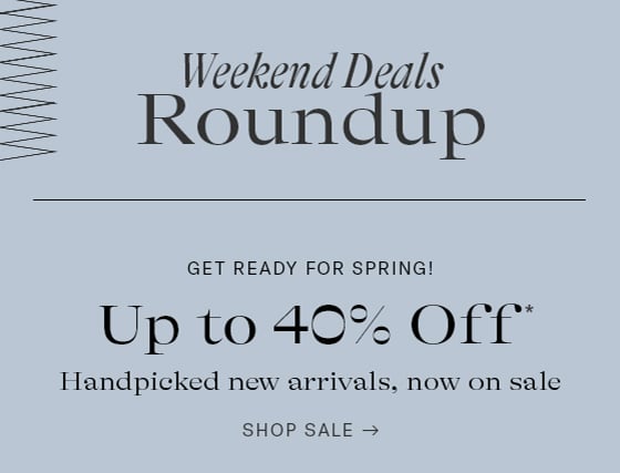 Weekend Deals Roundup GET READY FOR SPRING! Up to 40% Off Handpicked new arrivals, now on sale SHOP SALE - 