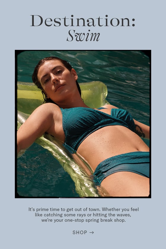 Destination: Swim It's prime time to get out of town. Whether you feel like catching some rays or hitting the waves, we're your one-stop spring break shop. SHOP - 