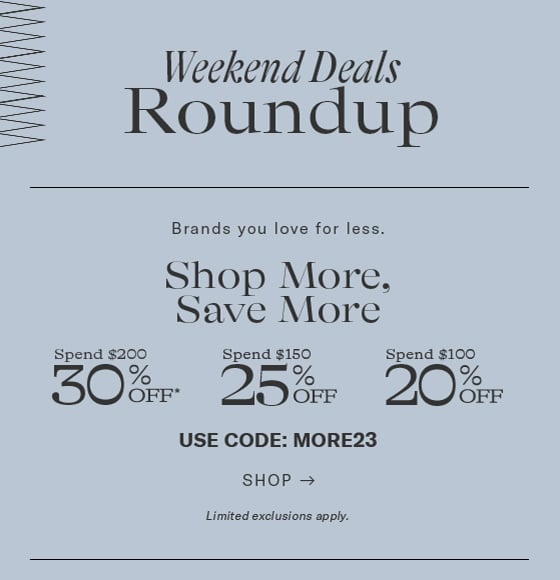 WAV Weekend Deals Roundup Brands you love for less. Y - Shop More, 5 Save More Spend $200 Spend $150 Spend $100 5% 20% OFF* OFF OFF USE CODE: MORE23 SHOP - Limited exclusions apply. 
